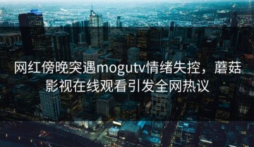 网红傍晚突遇mogutv情绪失控，蘑菇影视在线观看引发全网热议