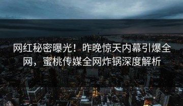 网红秘密曝光！昨晚惊天内幕引爆全网，蜜桃传媒全网炸锅深度解析