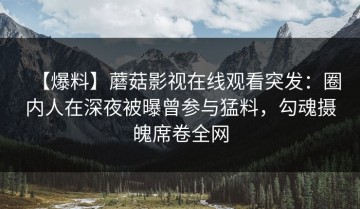 【爆料】蘑菇影视在线观看突发：圈内人在深夜被曝曾参与猛料，勾魂摄魄席卷全网