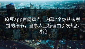 麻豆app官网盘点：内幕7个你从未察觉的细节，当事人上榜理由引发热烈讨论