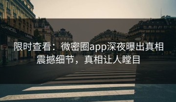 限时查看：微密圈app深夜曝出真相震撼细节，真相让人瞠目