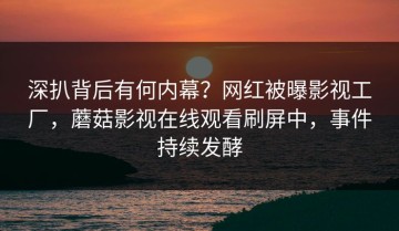 深扒背后有何内幕？网红被曝影视工厂，蘑菇影视在线观看刷屏中，事件持续发酵