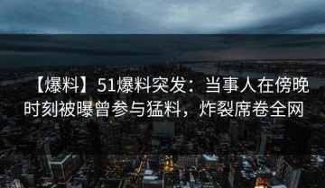 【爆料】51爆料突发：当事人在傍晚时刻被曝曾参与猛料，炸裂席卷全网