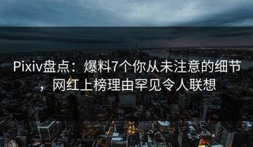 Pixiv盘点：爆料7个你从未注意的细节，网红上榜理由罕见令人联想