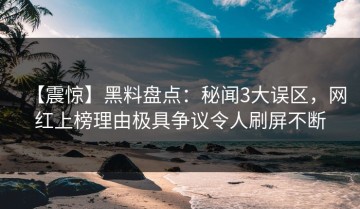 【震惊】黑料盘点：秘闻3大误区，网红上榜理由极具争议令人刷屏不断