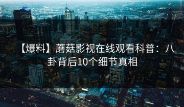 【爆料】蘑菇影视在线观看科普：八卦背后10个细节真相