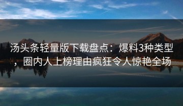 汤头条轻量版下载盘点：爆料3种类型，圈内人上榜理由疯狂令人惊艳全场
