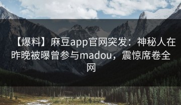 【爆料】麻豆app官网突发：神秘人在昨晚被曝曾参与madou，震惊席卷全网