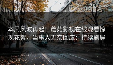 本周风波再起！蘑菇影视在线观看惊现花絮，当事人无奈回应：持续刷屏