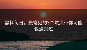 黑料每日，最常见的3个坑点…你可能也遇到过