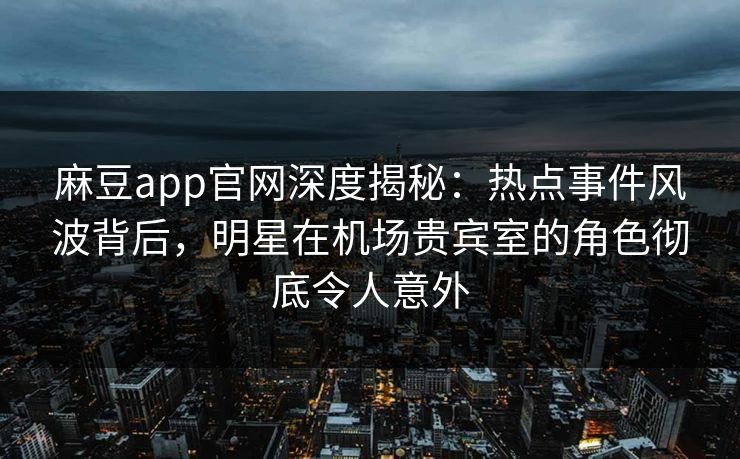 麻豆app官网深度揭秘：热点事件风波背后，明星在机场贵宾室的角色彻底令人意外