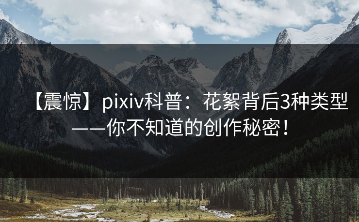 【震惊】pixiv科普：花絮背后3种类型——你不知道的创作秘密！