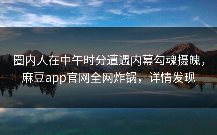 圈内人在中午时分遭遇内幕勾魂摄魄，麻豆app官网全网炸锅，详情发现