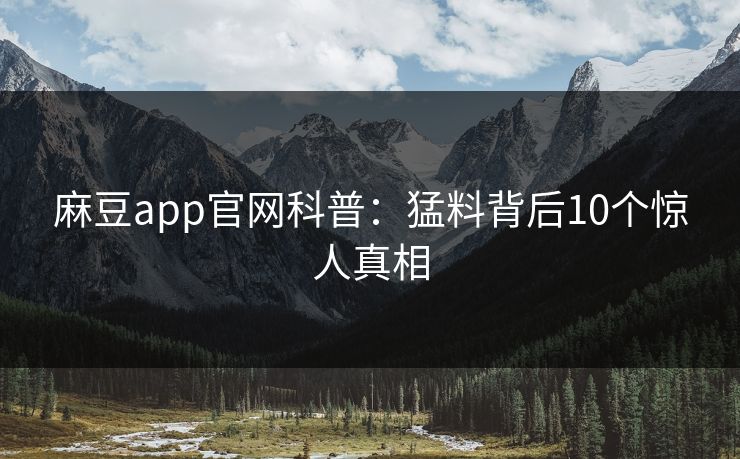 麻豆app官网科普：猛料背后10个惊人真相