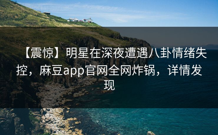 【震惊】明星在深夜遭遇八卦情绪失控，麻豆app官网全网炸锅，详情发现