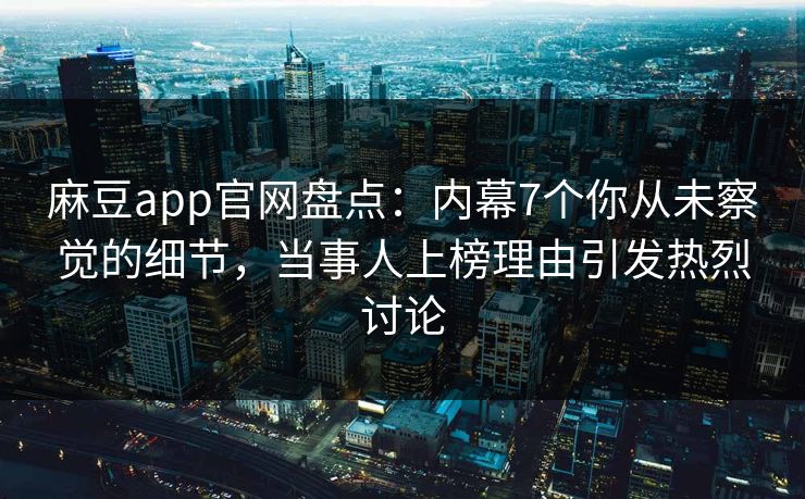 麻豆app官网盘点：内幕7个你从未察觉的细节，当事人上榜理由引发热烈讨论