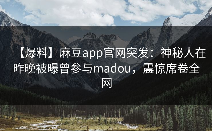 【爆料】麻豆app官网突发：神秘人在昨晚被曝曾参与madou，震惊席卷全网