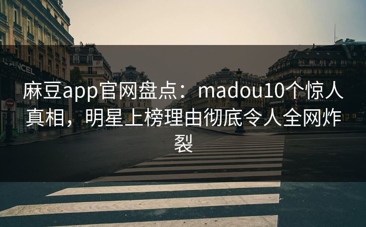 麻豆app官网盘点：madou10个惊人真相，明星上榜理由彻底令人全网炸裂