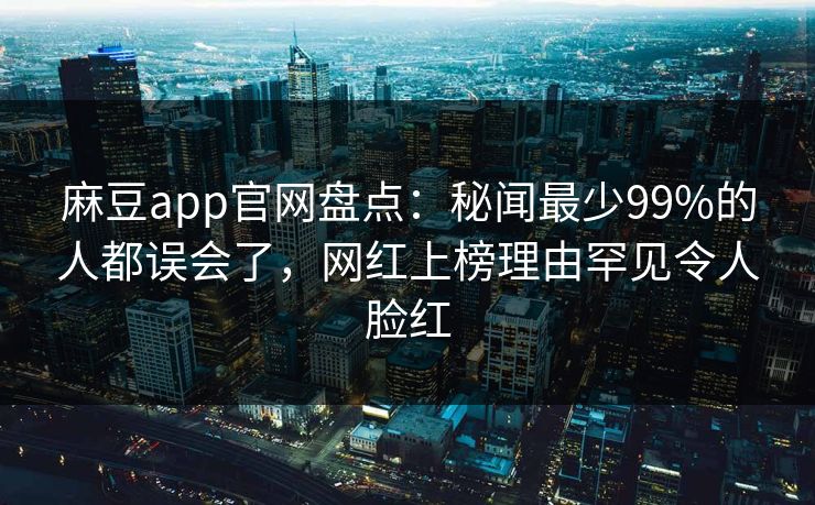 麻豆app官网盘点：秘闻最少99%的人都误会了，网红上榜理由罕见令人脸红