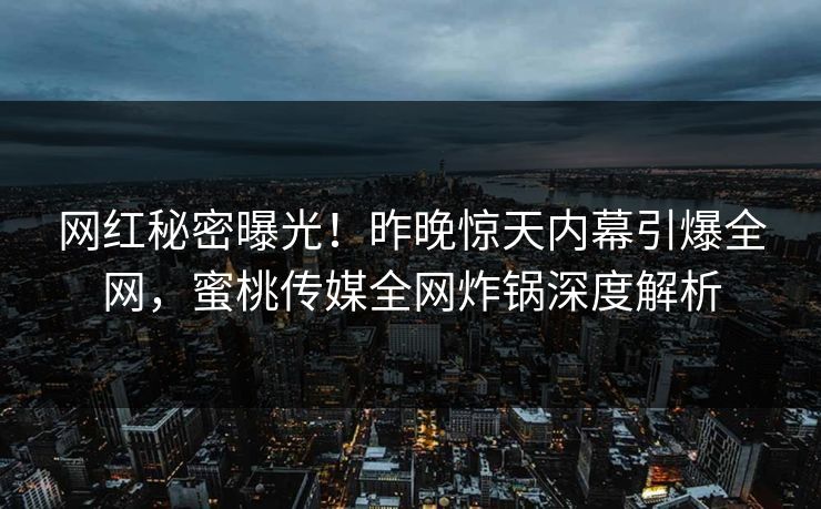 网红秘密曝光！昨晚惊天内幕引爆全网，蜜桃传媒全网炸锅深度解析