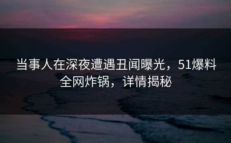 当事人在深夜遭遇丑闻曝光,51爆料全网炸锅,详情揭秘 当事人在深夜遭遇丑闻曝光,51爆料全网炸锅,详情揭秘
