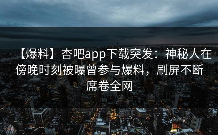 【爆料】杏吧app下载突发：神秘人在傍晚时刻被曝曾参与爆料，刷屏不断席卷全网