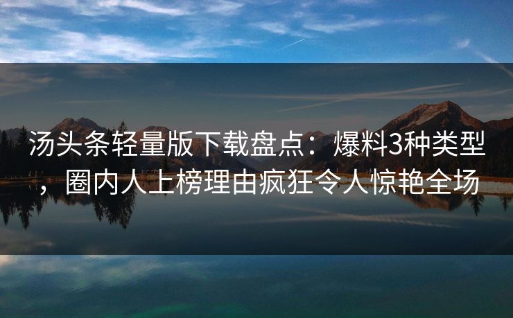 汤头条轻量版下载盘点：爆料3种类型，圈内人上榜理由疯狂令人惊艳全场