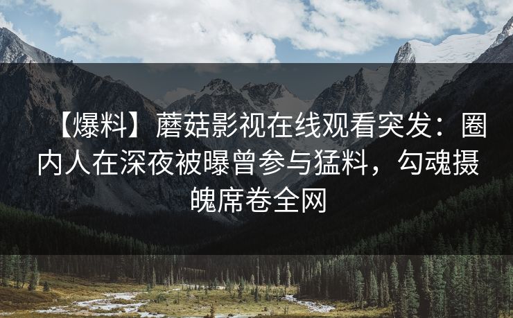 【爆料】蘑菇影视在线观看突发：圈内人在深夜被曝曾参与猛料，勾魂摄魄席卷全网