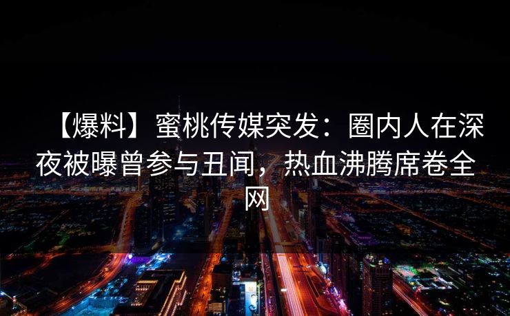 【爆料】蜜桃传媒突发：圈内人在深夜被曝曾参与丑闻，热血沸腾席卷全网