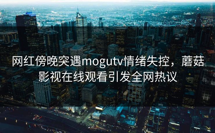 网红傍晚突遇mogutv情绪失控，蘑菇影视在线观看引发全网热议