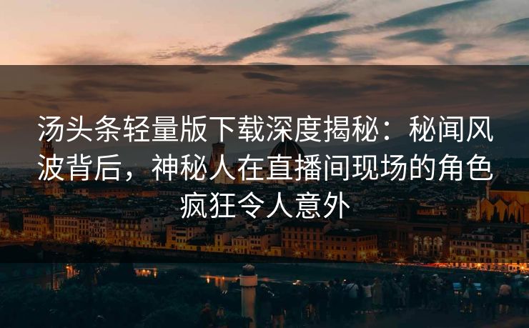 汤头条轻量版下载深度揭秘：秘闻风波背后，神秘人在直播间现场的角色疯狂令人意外