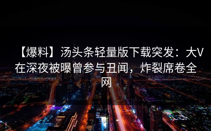 【爆料】汤头条轻量版下载突发：大V在深夜被曝曾参与丑闻，炸裂席卷全网