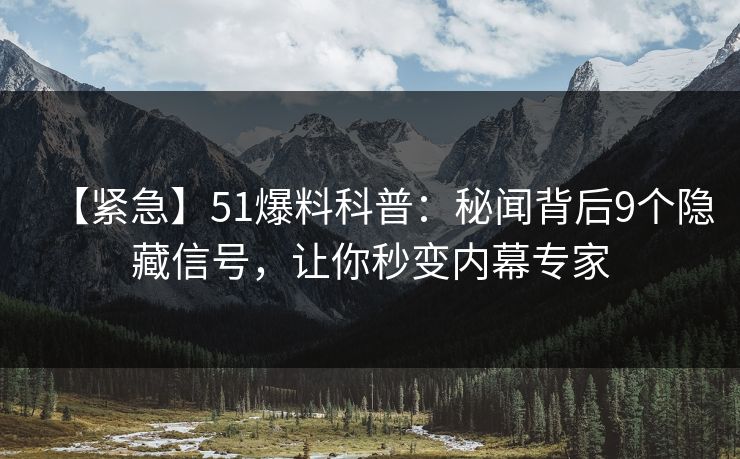 【紧急】51爆料科普：秘闻背后9个隐藏信号，让你秒变内幕专家