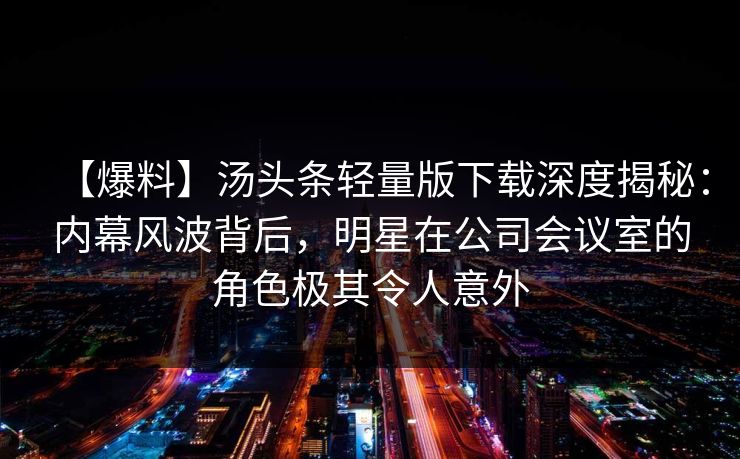 【爆料】汤头条轻量版下载深度揭秘：内幕风波背后，明星在公司会议室的角色极其令人意外