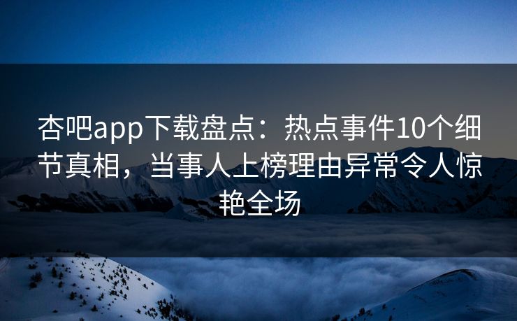 杏吧app下载盘点：热点事件10个细节真相，当事人上榜理由异常令人惊艳全场