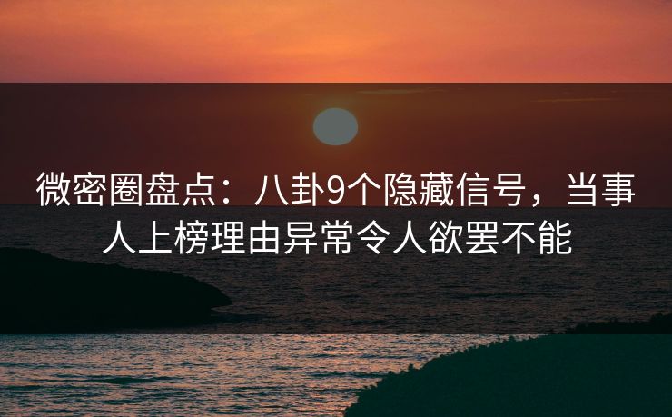 微密圈盘点：八卦9个隐藏信号，当事人上榜理由异常令人欲罢不能
