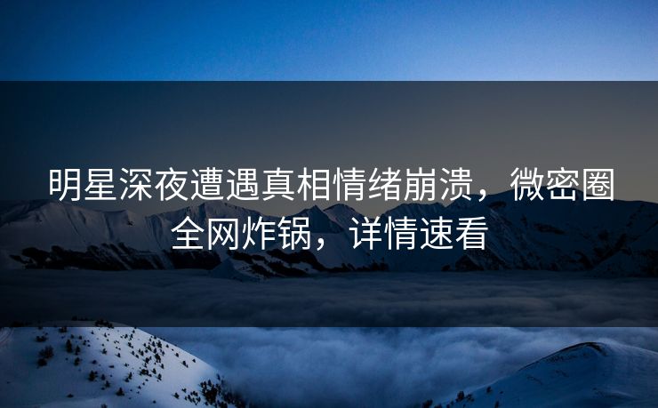 明星深夜遭遇真相情绪崩溃，微密圈全网炸锅，详情速看