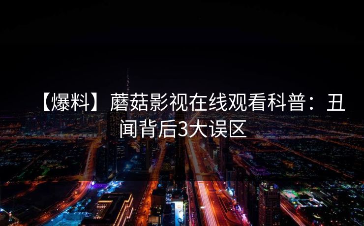 【爆料】蘑菇影视在线观看科普：丑闻背后3大误区