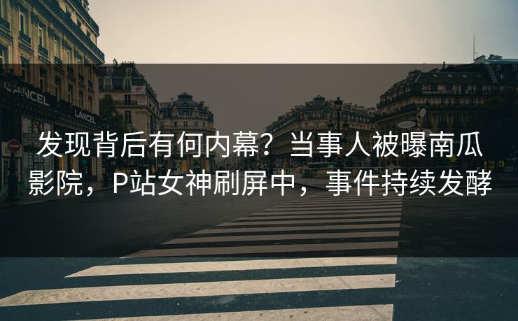 发现背后有何内幕?当事人被曝南瓜影院,P站女神刷屏中,事件持续发酵 发现背后有何内幕?当事人被曝南瓜影院,P站女神刷屏中,事件持续发酵