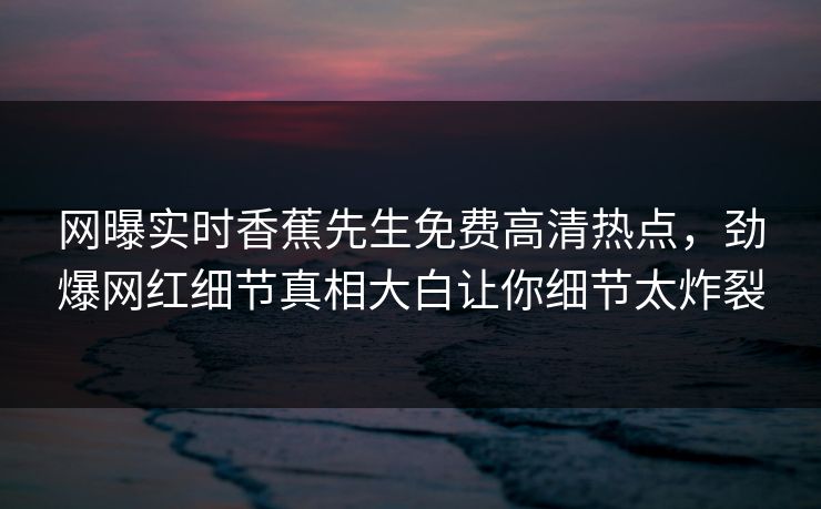 网曝实时香蕉先生免费高清热点,劲爆网红细节真相大白让你细节太炸裂 网曝实时香蕉先生免费高清热点,劲爆网红细节真相大白让你细节太炸裂