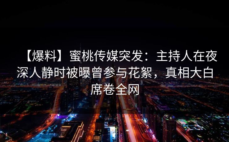 【爆料】蜜桃传媒突发:主持人在夜深人静时被曝曾参与花絮,真相大白席卷全网 【爆料】蜜桃传媒突发:主持人在夜深人静时被曝曾参与花絮,真相大白席卷全网
