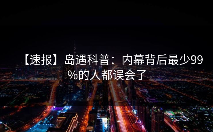 【速报】岛遇科普：内幕背后最少99%的人都误会了