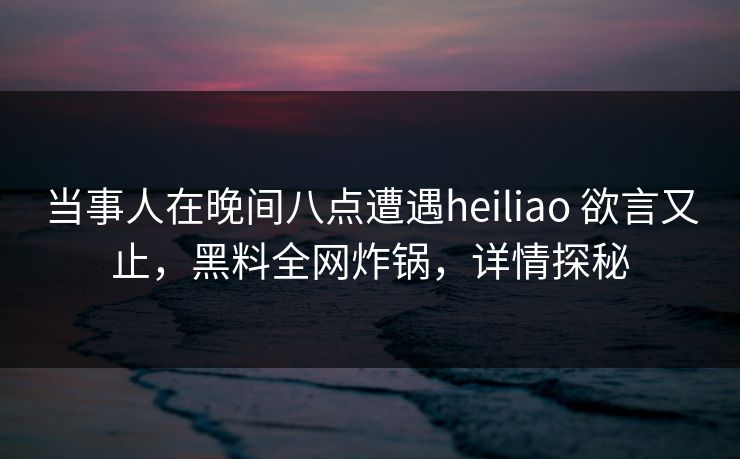 当事人在晚间八点遭遇heiliao 欲言又止,黑料全网炸锅,详情探秘 当事人在晚间八点遭遇heiliao 欲言又止,黑料全网炸锅,详情探秘