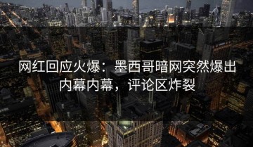 网红回应火爆：墨西哥暗网突然爆出内幕内幕，评论区炸裂