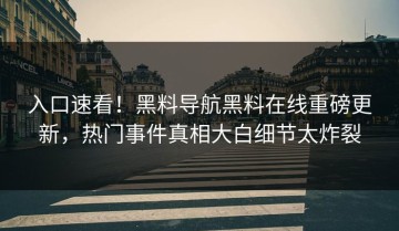 入口速看！黑料导航黑料在线重磅更新，热门事件真相大白细节太炸裂