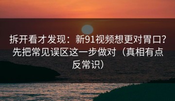 拆开看才发现：新91视频想更对胃口？先把常见误区这一步做对（真相有点反常识）