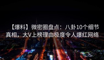 【爆料】微密圈盘点：八卦10个细节真相，大V上榜理由极度令人爆红网络