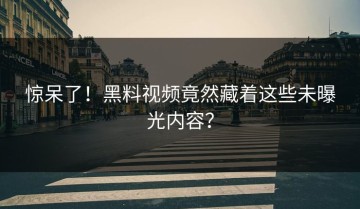 惊呆了！黑料视频竟然藏着这些未曝光内容？
