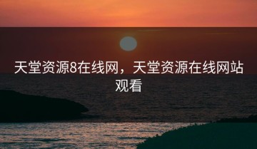 天堂资源8在线网，天堂资源在线网站观看