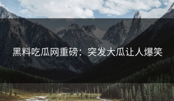 黑料吃瓜网重磅：突发大瓜让人爆笑